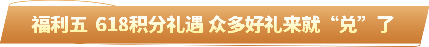 福利五  618积分礼遇 众多好礼来就“兑”了